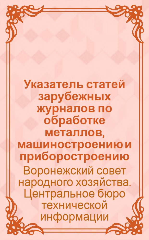 Указатель статей зарубежных журналов по обработке металлов, машиностроению и приборостроению, поступивших в техническую библиотеку ЦБТИ Совнархоза