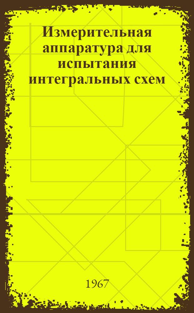 Измерительная аппаратура для испытания интегральных схем : Обзор по материалам опубл. в иностр. печати в 1964-1966 гг