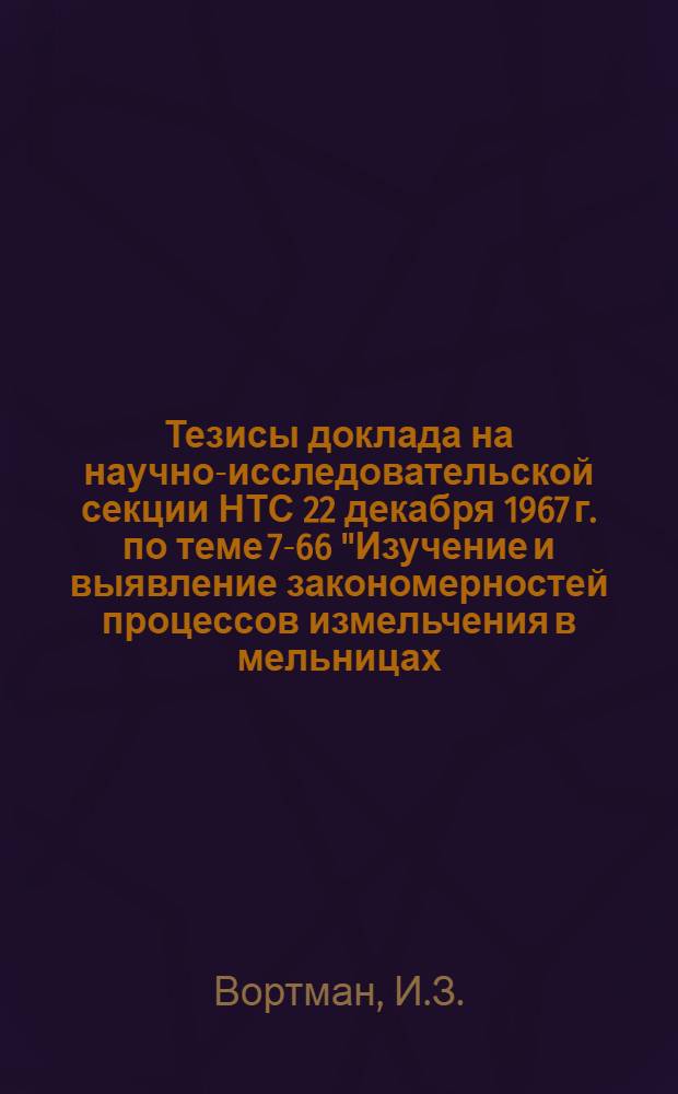 Тезисы доклада на научно-исследовательской секции НТС 22 декабря 1967 г. по теме 7-66 "Изучение и выявление закономерностей процессов измельчения в мельницах, работающих в замкнутом цикле"