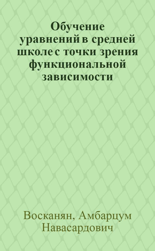 Обучение уравнений в средней школе с точки зрения функциональной зависимости : Автореферат дис. на соискание учен. степени канд. пед. наук по методике преподавания математики