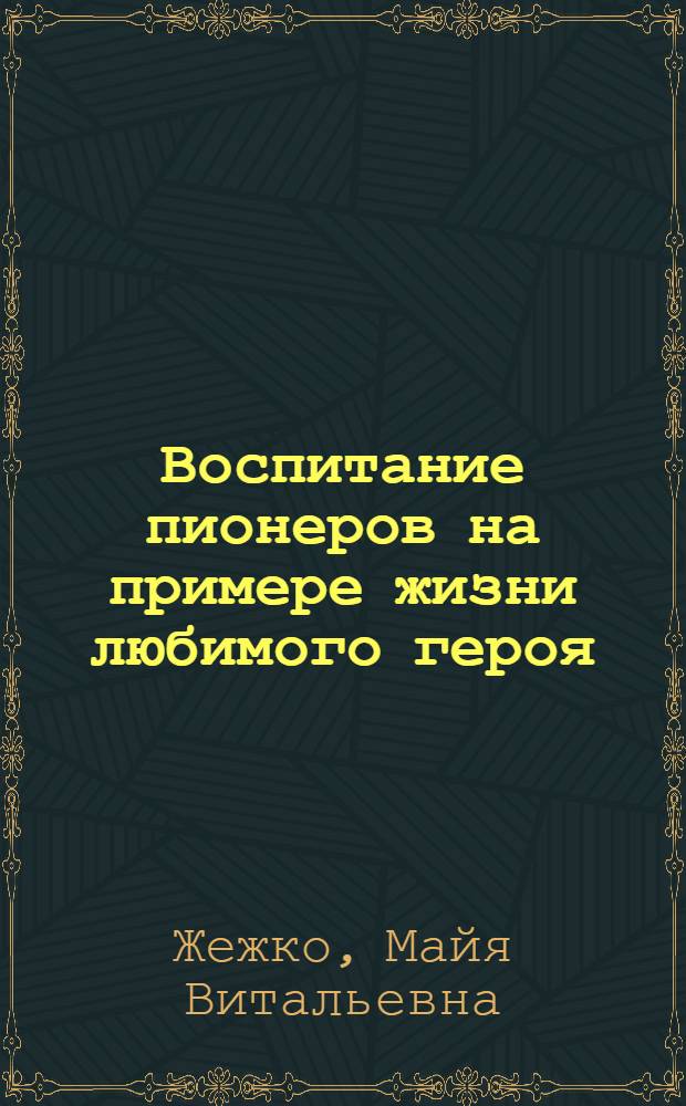 Воспитание пионеров на примере жизни любимого героя : (Метод. указания)