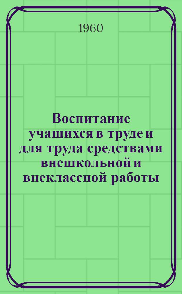 Воспитание учащихся в труде и для труда средствами внешкольной и внеклассной работы : (Сборник докладов участников Первой сетевой метод. конференции работников школ и внешкольных учреждений ж.-д. транспорта)