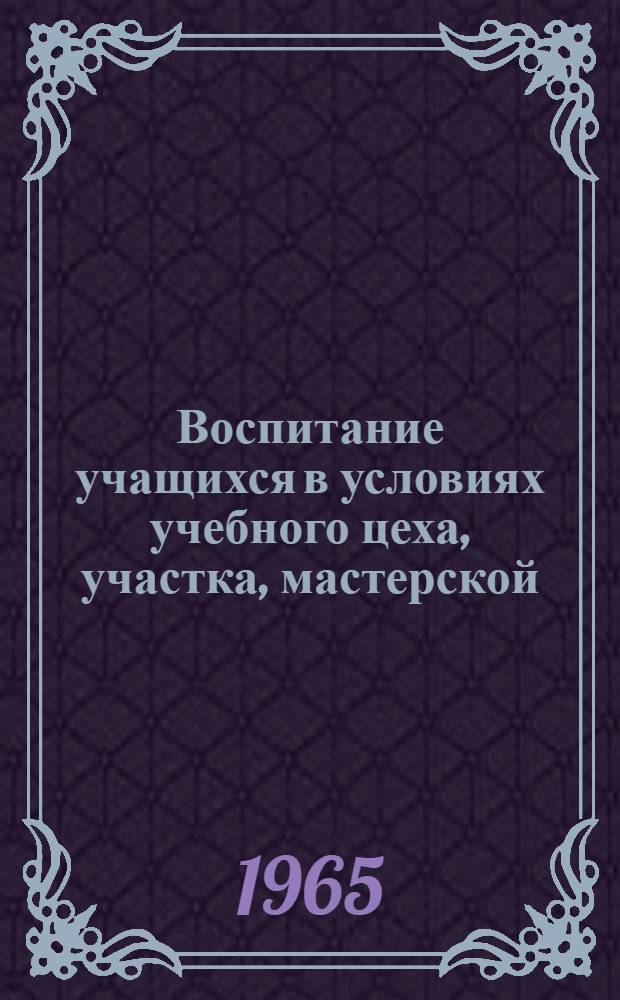 Воспитание учащихся в условиях учебного цеха, участка, мастерской : Сборник статей : (Для обсуждения на Пед. чтениях)