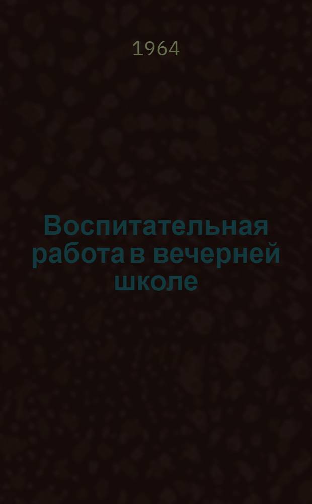 Воспитательная работа в вечерней школе : Методические рекомендации для директоров, завучей и учителей вечерних школ