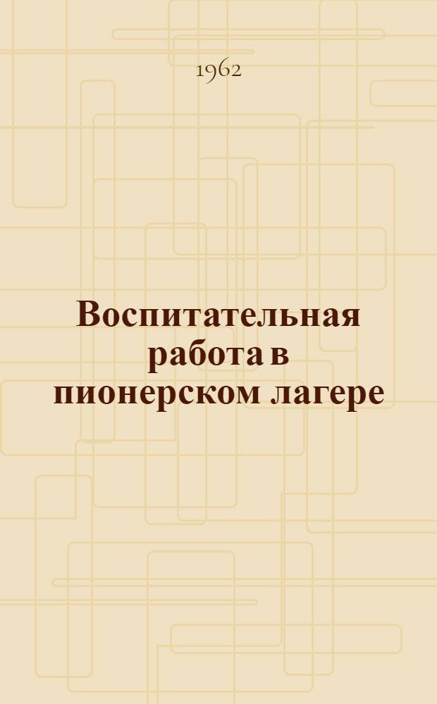 Воспитательная работа в пионерском лагере : (Сборник инструктивных и метод. материалов в помощь работникам пионерских лагерей)