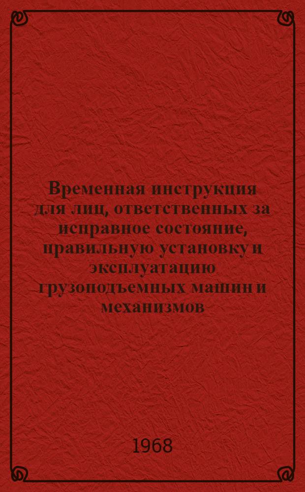Временная инструкция для лиц, ответственных за исправное состояние, правильную установку и эксплуатацию грузоподъемных машин и механизмов, не подлежащих регистрации в органах Госгортехнадзора. (ВИ-91-68) : Утв. 14/8 1968 г.