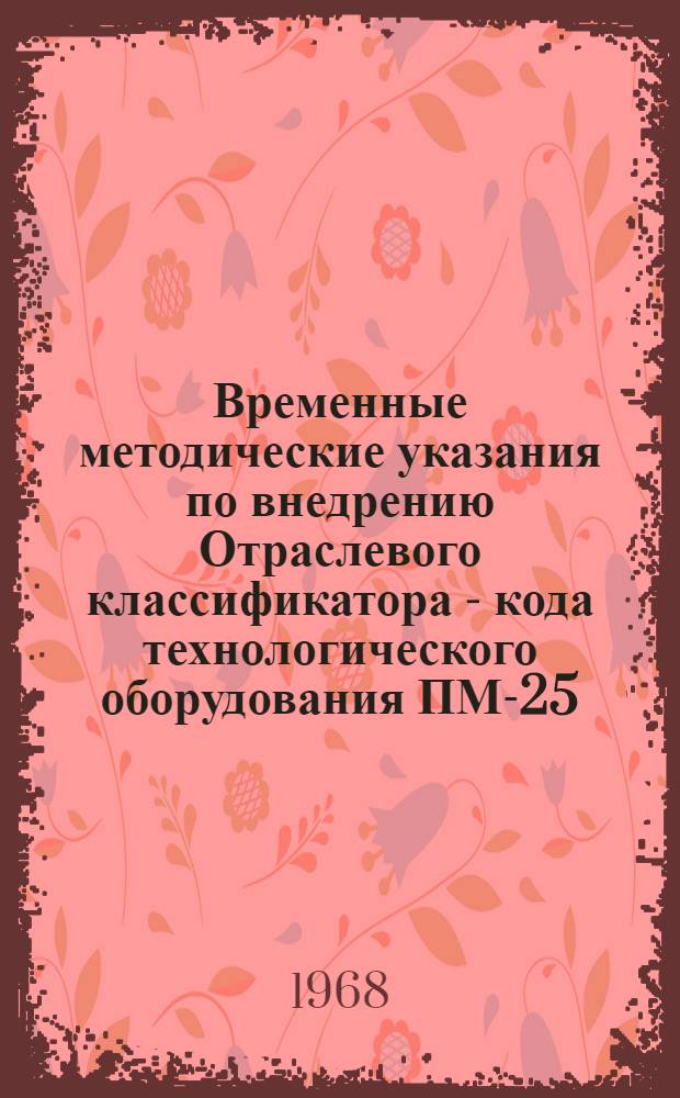 Временные методические указания по внедрению Отраслевого классификатора - кода технологического оборудования ПМ-25 : Утв. организация п/я М-5426 22/X 1968 г.