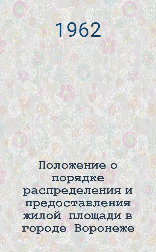 Положение о порядке распределения и предоставления жилой площади в городе Воронеже : Утв. исполкомом Воронежского горсовета деп. труд. и президиумом Воронежского обл. совета профсоюзов 2/IV 1962 г.