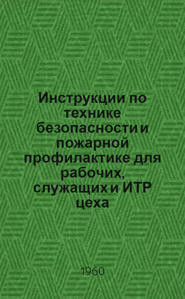 Инструкции по технике безопасности и пожарной профилактике для рабочих, служащих и ИТР цеха : Утв. Заводом синтет. каучука им. С.М. Кирова 3/VII 1960 г.