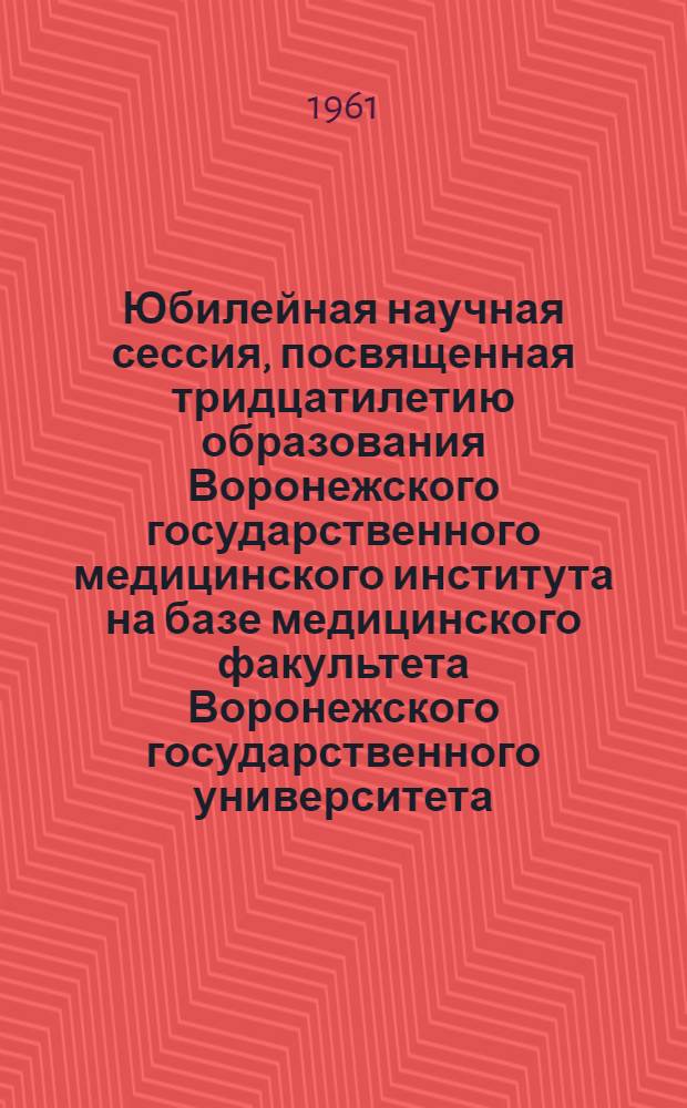 Юбилейная научная сессия, посвященная тридцатилетию образования Воронежского государственного медицинского института на базе медицинского факультета Воронежского государственного университета. 1931-1961