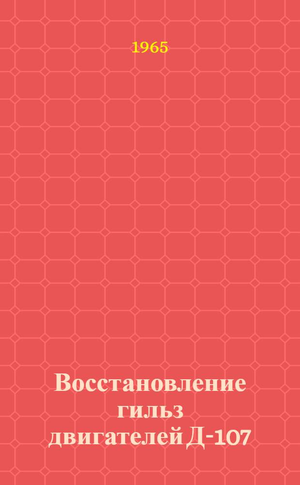 Восстановление гильз двигателей Д-107 (КДМ-46, КДМ-100) и комплектование их с поршнями : Информ. письмо