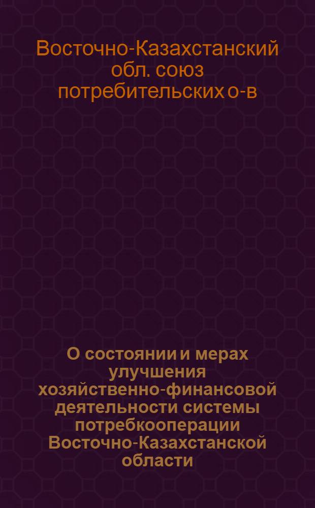 О состоянии и мерах улучшения хозяйственно-финансовой деятельности системы потребкооперации Восточно-Казахстанской области : Постановление третьего очередного собрания совета Вост.-Казахстанск. облпотребсоюза 7 апр. 1960 г.