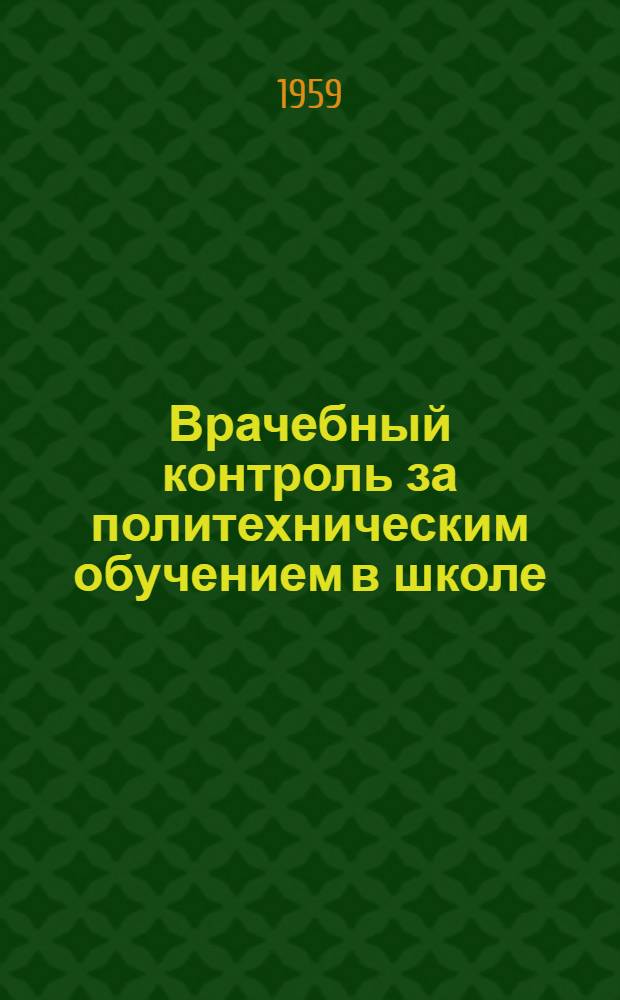 Врачебный контроль за политехническим обучением в школе : Доклады, прочит. на Науч.-практ. конференции врачей школ, детских домов и школ-интернатов 21-23 окт. 1958 г.