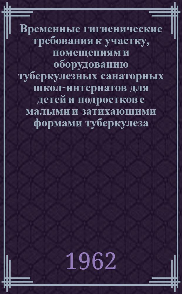 Временные гигиенические требования к участку, помещениям и оборудованию туберкулезных санаторных школ-интернатов для детей и подростков с малыми и затихающими формами туберкулеза : Утв. 22/V 1962 г. Глав. гос. сан. инспекцией СССР