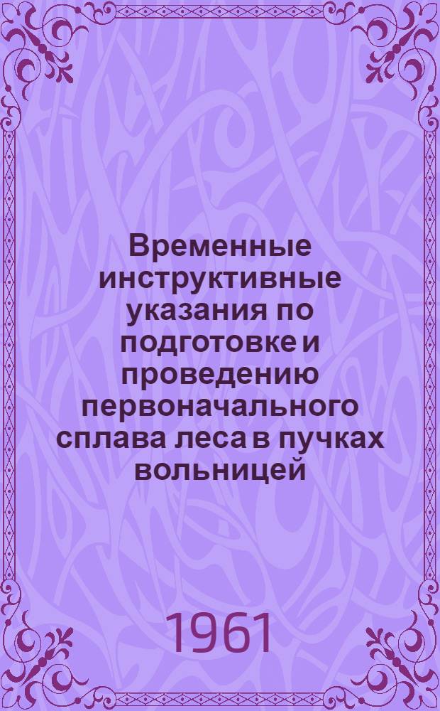 Временные инструктивные указания по подготовке и проведению первоначального сплава леса в пучках вольницей