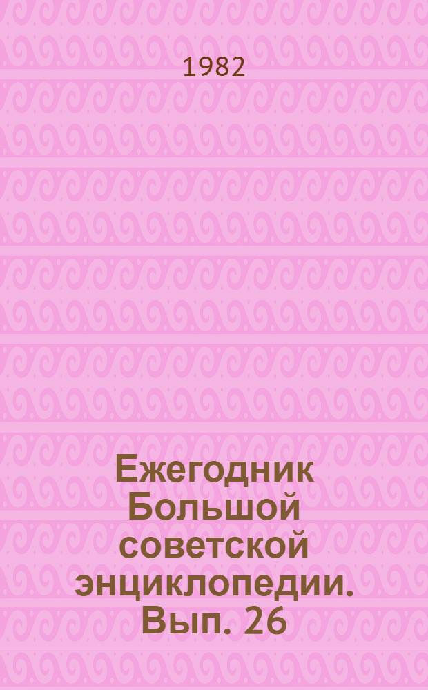 Ежегодник Большой советской энциклопедии. Вып. 26 : 1982