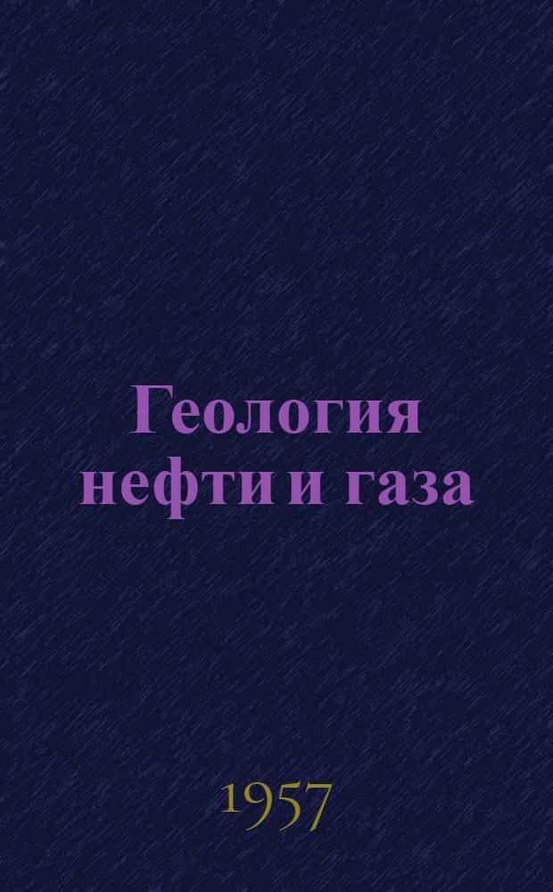 Геология нефти и газа : Орган Гос. науч. техн. ком. Совета Министров СССР, М-ва геологии и охраны недр СССР и Гл. упр. газовой пром-сти при Совете Министров СССР : Г. 1-