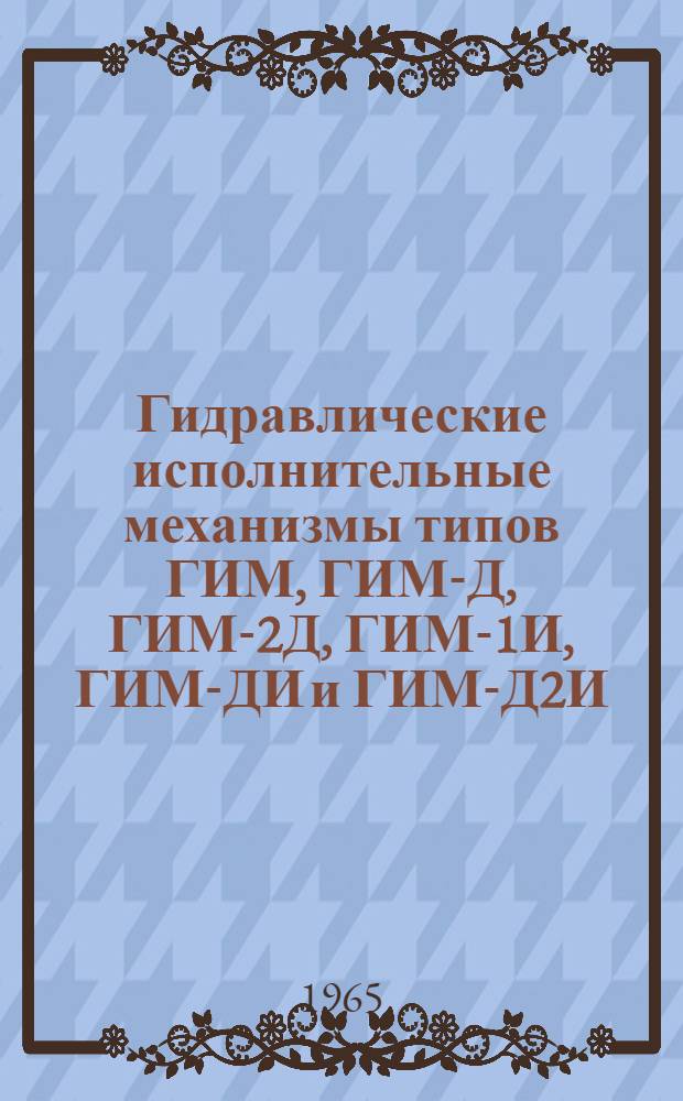 Гидравлические исполнительные механизмы типов ГИМ, ГИМ-Д, ГИМ-2Д, ГИМ-1И, ГИМ-ДИ и ГИМ-Д2И : Инструкция по лабораторной проверке, монтажу и эксплуатации