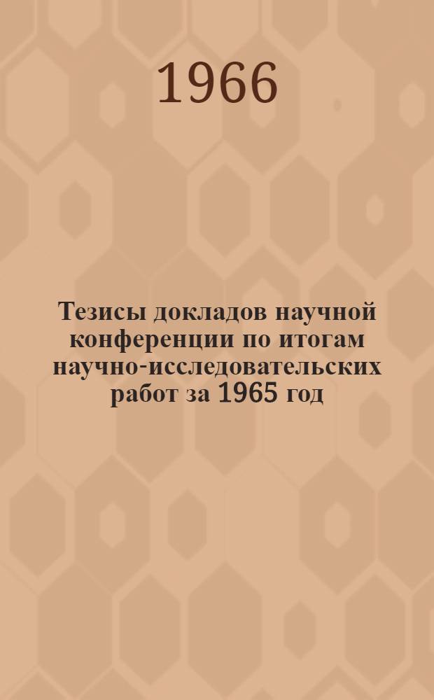 Тезисы докладов научной конференции по итогам научно-исследовательских работ за 1965 год : 1-