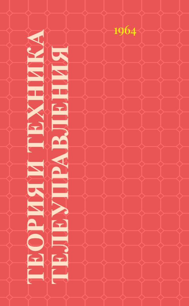 Теория и техника телеуправления : Ч. 1-. Ч. 1 : Теория и техника передачи телемеханических сигналов