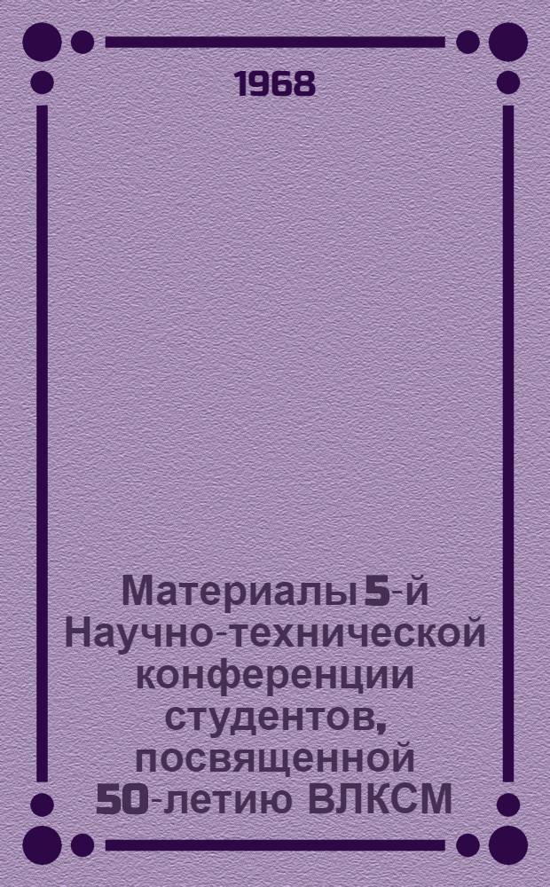 Материалы 5-й Научно-технической конференции студентов, посвященной 50-летию ВЛКСМ : [1-2]. [1]