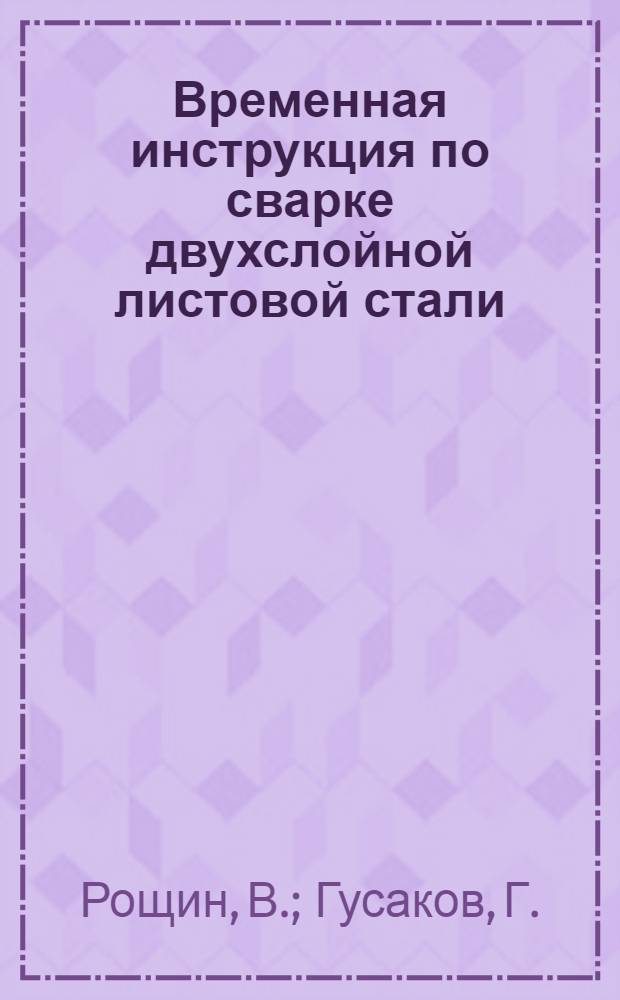 Временная инструкция по сварке двухслойной листовой стали (ст. 3 + 1Х18Н9Т) толщиной 6-40 мм : Инв. № МСР-007 : Утв. Комис. по сварочной технике 23/VI 1961 г