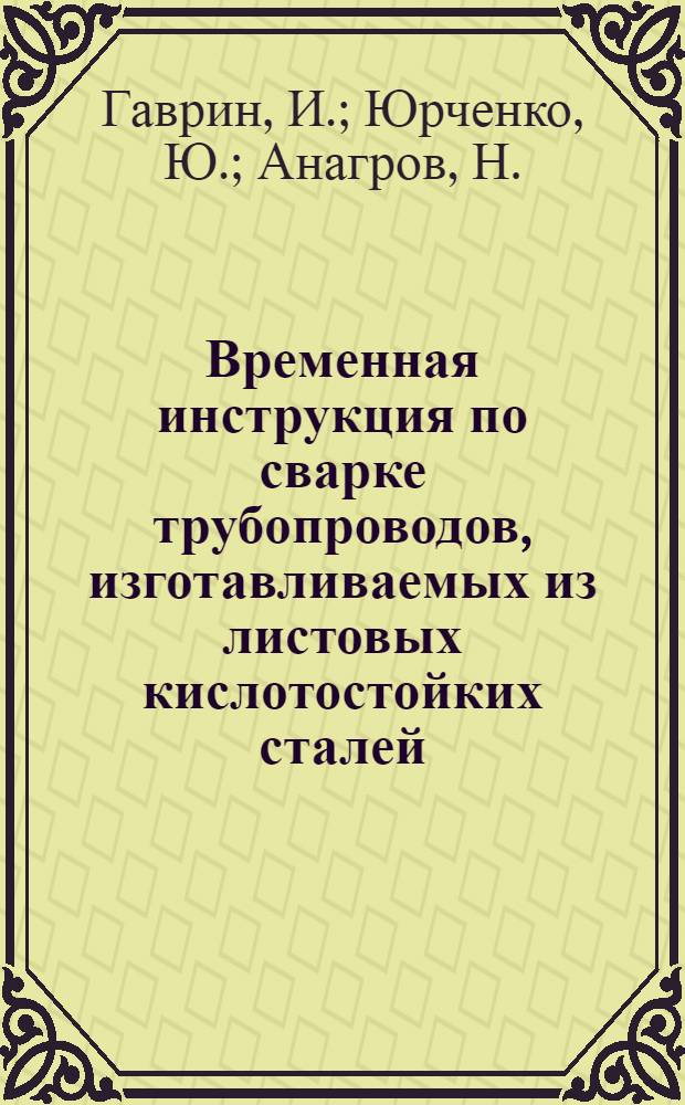 Временная инструкция по сварке трубопроводов, изготавливаемых из листовых кислотостойких сталей : Инв. № МСР-004 : Утв. Комис. по сварной технике 30/XII 1959 г