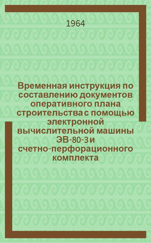 Временная инструкция по составлению документов оперативного плана строительства с помощью электронной вычислительной машины ЭВ-80-3 и счетно-перфорационного комплекта (при управлении по сетевым графикам) : Проект для обсуждения