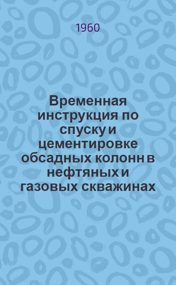 Временная инструкция по спуску и цементировке обсадных колонн в нефтяных и газовых скважинах : Утв. 26/IX 1959 г