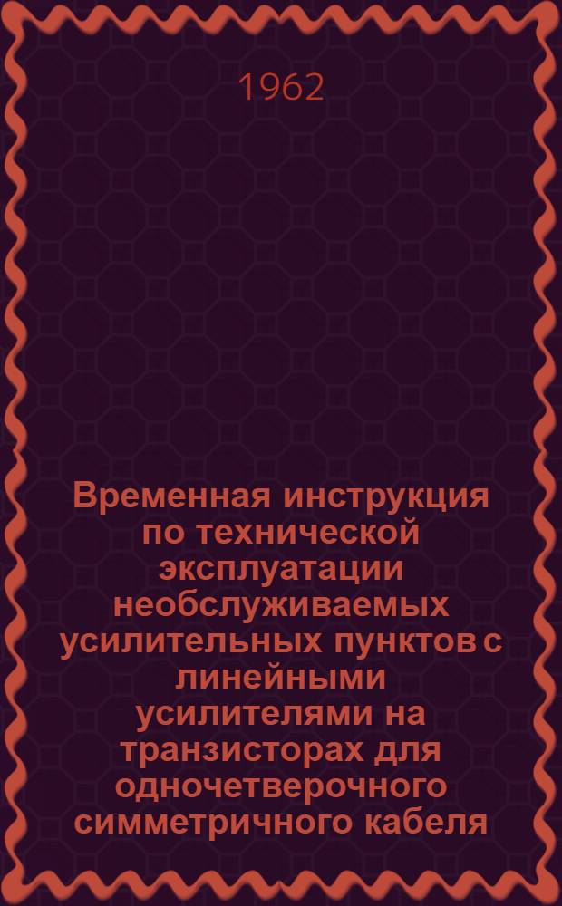 Временная инструкция по технической эксплуатации необслуживаемых усилительных пунктов с линейными усилителями на транзисторах для одночетверочного симметричного кабеля : Утв. 1/VII 1961 г.