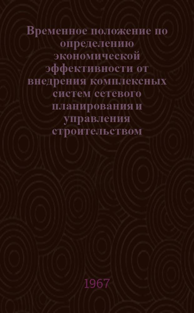 Временное положение по определению экономической эффективности от внедрения комплексных систем сетевого планирования и управления строительством : Утв. 5/IX 1967 г