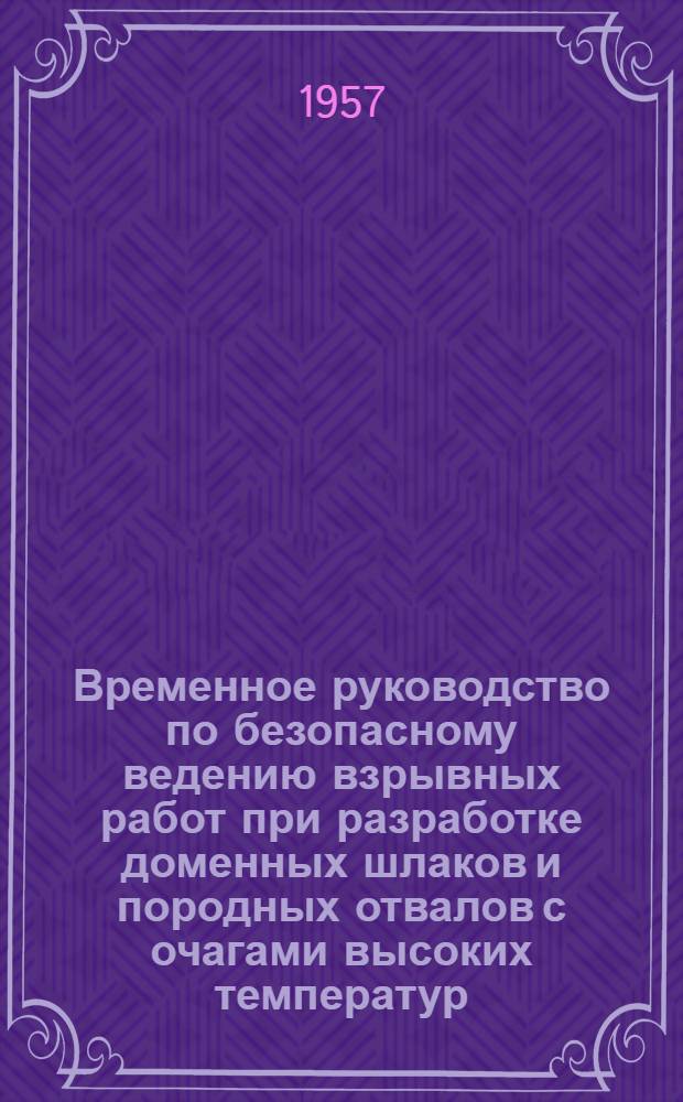 Временное руководство по безопасному ведению взрывных работ при разработке доменных шлаков и породных отвалов с очагами высоких температур : Утв. 14/VIII 1956 г
