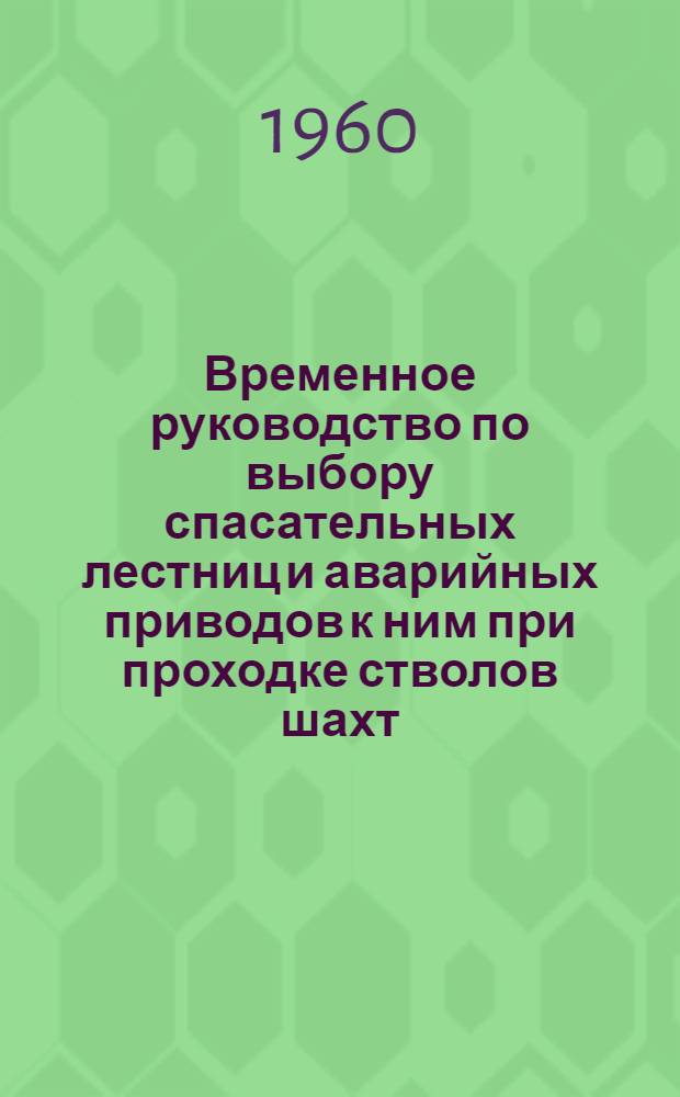 Временное руководство по выбору спасательных лестниц и аварийных приводов к ним при проходке стволов шахт : Утв. Госгортехнадзаром УССР 9/VI 1960 г.
