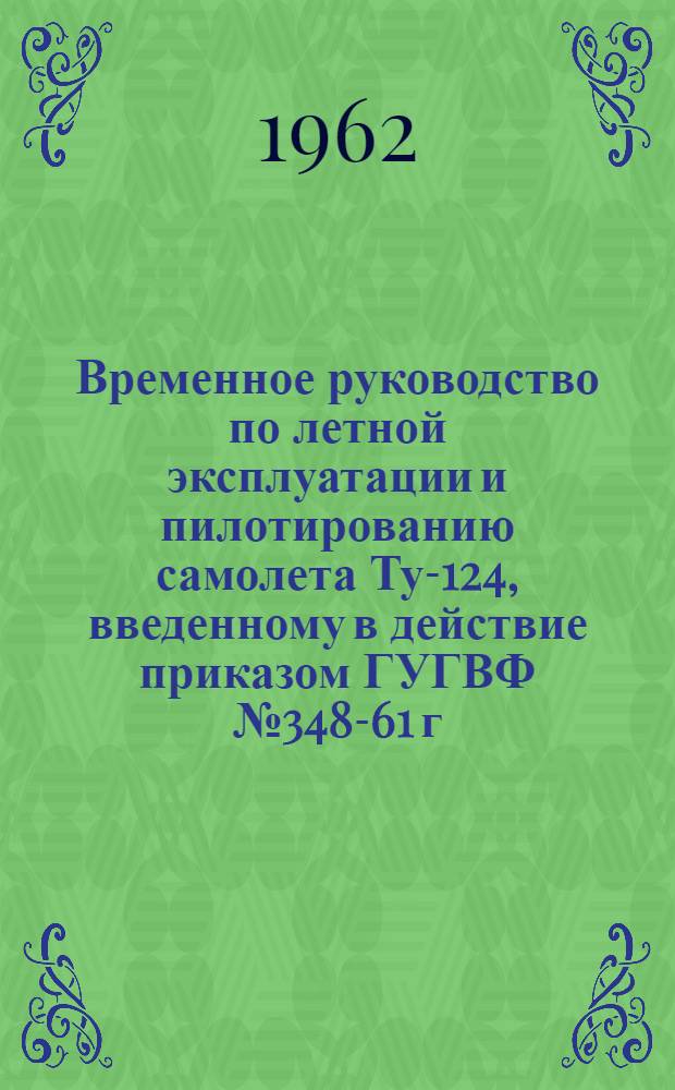 [Временное руководство по летной эксплуатации и пилотированию самолета Ту-124, введенному в действие приказом ГУГВФ № 348-61 г.] : Изменения и дополнения... : Утв. 23/VI 1962 г