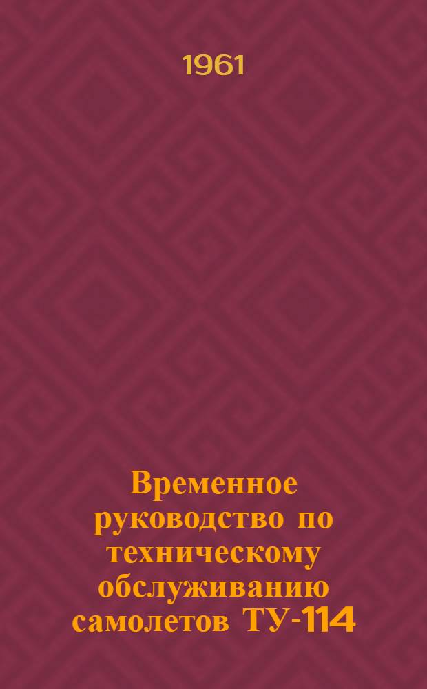 Временное руководство по техническому обслуживанию самолетов ТУ-114 : Утв. 6/XII 1960 г