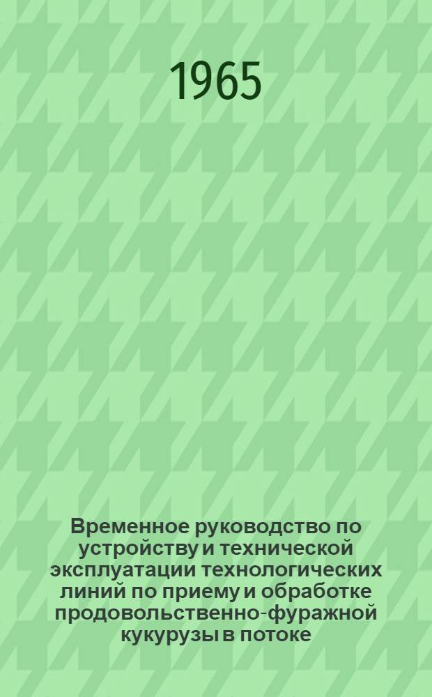 Временное руководство по устройству и технической эксплуатации технологических линий по приему и обработке продовольственно-фуражной кукурузы в потоке (линии по схемам № 5 и № 6)