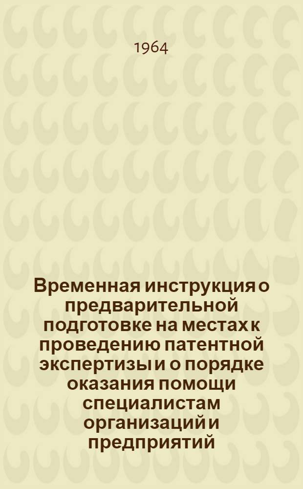 Временная инструкция о предварительной подготовке на местах к проведению патентной экспертизы и о порядке оказания помощи специалистам организаций и предприятий, прибывающим во Всесоюзную патентно-техническую библиотеку (ВПТБ) : Утв. 1/VII 1964 г.