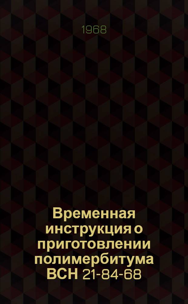 Временная инструкция о приготовлении полимербитума ВСН 21-84-68 : Утв. 5/VIII 1968