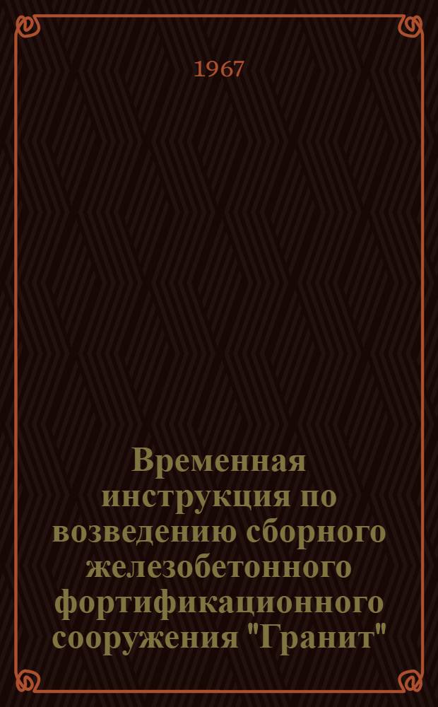 Временная инструкция по возведению сборного железобетонного фортификационного сооружения "Гранит" : Утв. 6/XII 1966 г
