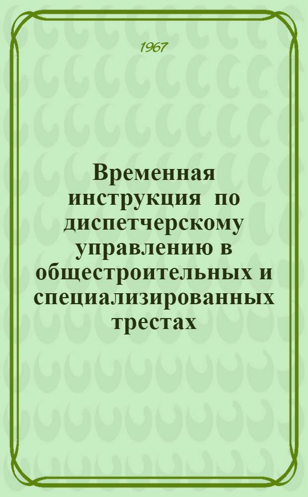 Временная инструкция по диспетчерскому управлению в общестроительных и специализированных трестах, строительных и строительно-монтажных управлениях : (ВИ-76-67)