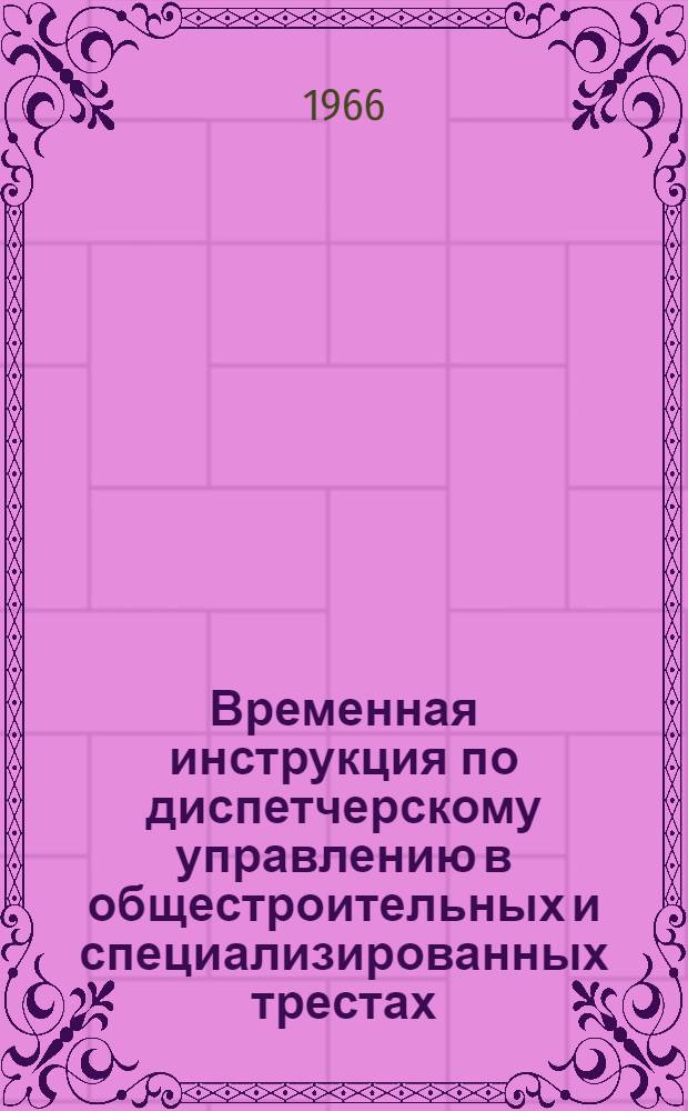 Временная инструкция по диспетчерскому управлению в общестроительных и специализированных трестах, строительных и строительно-монтажных управлениях : ВИ-41-66