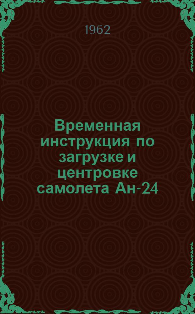 Временная инструкция по загрузке и центровке самолета Ан-24 : (Доп. к РЦЗ) : Утв. 9/XII 1961 г