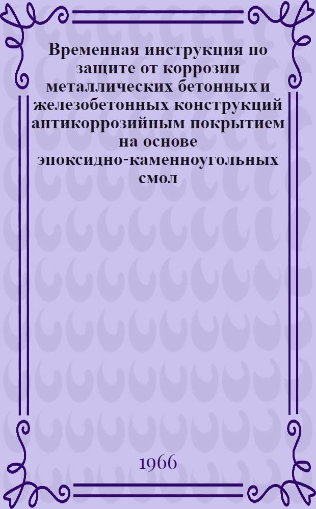 Временная инструкция по защите от коррозии металлических бетонных и железобетонных конструкций антикоррозийным покрытием на основе эпоксидно-каменноугольных смол (ЭКС) : МСН 112-65/ММСС СССР : Утв. 25/XII 1965 г