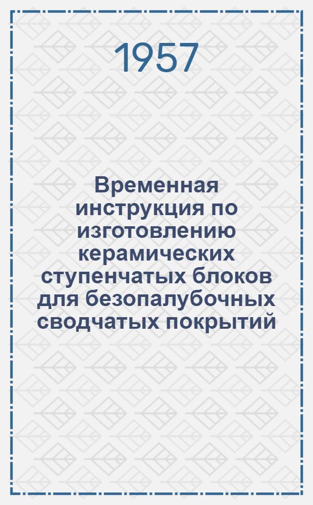 Временная инструкция по изготовлению керамических ступенчатых блоков для безопалубочных сводчатых покрытий