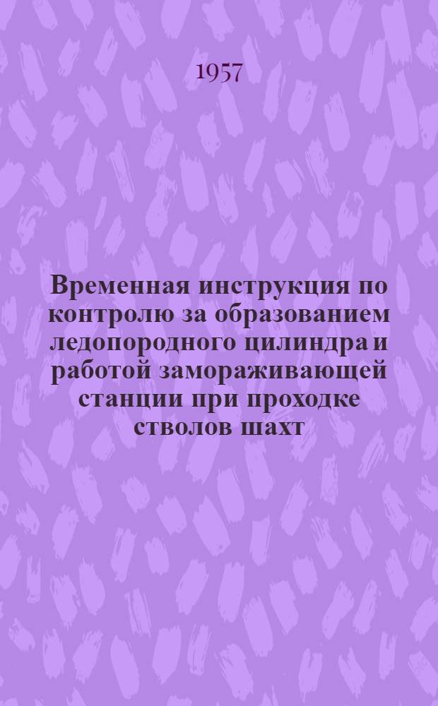 Временная инструкция по контролю за образованием ледопородного цилиндра и работой замораживающей станции при проходке стволов шахт : Утв. 2/IV 1957 г