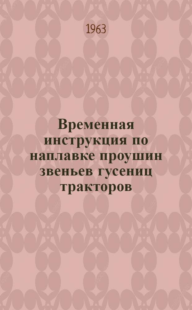 Временная инструкция по наплавке проушин звеньев гусениц тракторов (траков) : Утв. Ин-том электросварки им. Е.О. Патона 2/I 1963 г.
