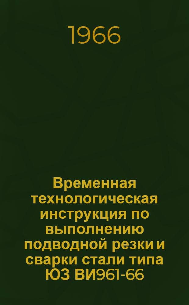 Временная технологическая инструкция по выполнению подводной резки и сварки стали типа ЮЗ ВИ961-66 : Утв. 6/V 1966 г. : Срок введения 1 июля 1966 г