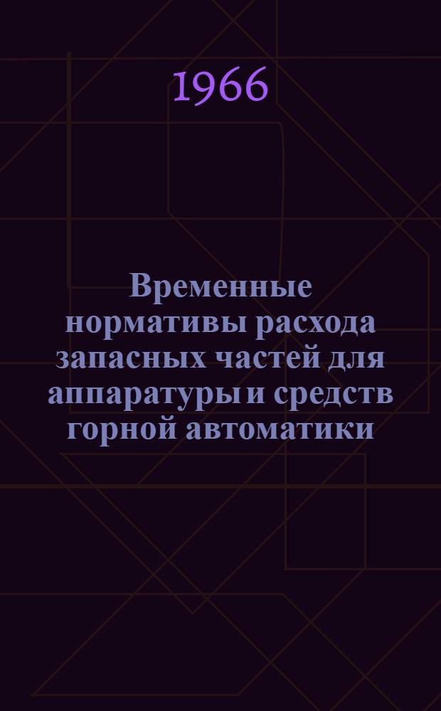 Временные нормативы расхода запасных частей для аппаратуры и средств горной автоматики : Утв. Упр. гл. механика и гл. энергетика 10/VIII 1966 г