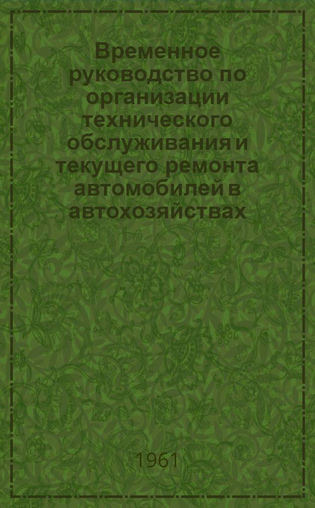Временное руководство по организации технического обслуживания и текущего ремонта автомобилей в автохозяйствах : Утв. 8/VIII 1961 г