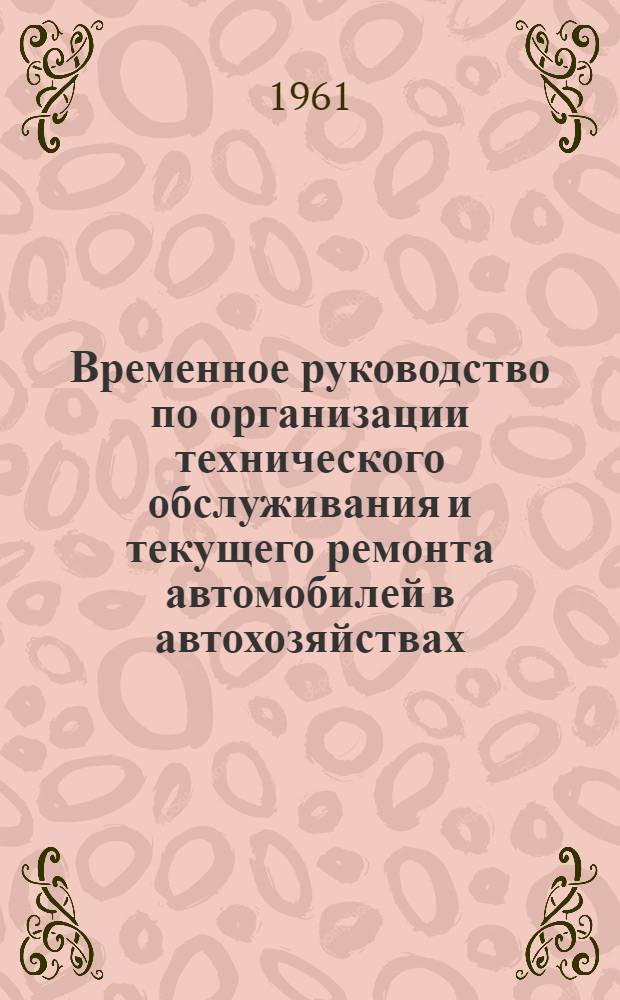 Временное руководство по организации технического обслуживания и текущего ремонта автомобилей в автохозяйствах : Утв. 8/VIII 1961 г.